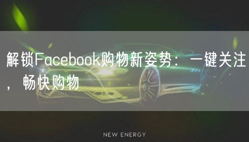 解锁Facebook购物新姿势:一键关注,畅快购物