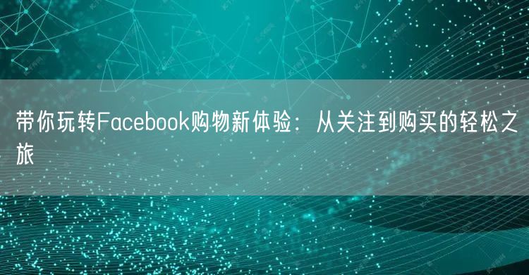 带你玩转Facebook购物新体验:从关注到购买的轻松之旅