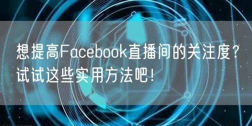 想提高Facebook直播间的关注度?试试这些实用方法吧!