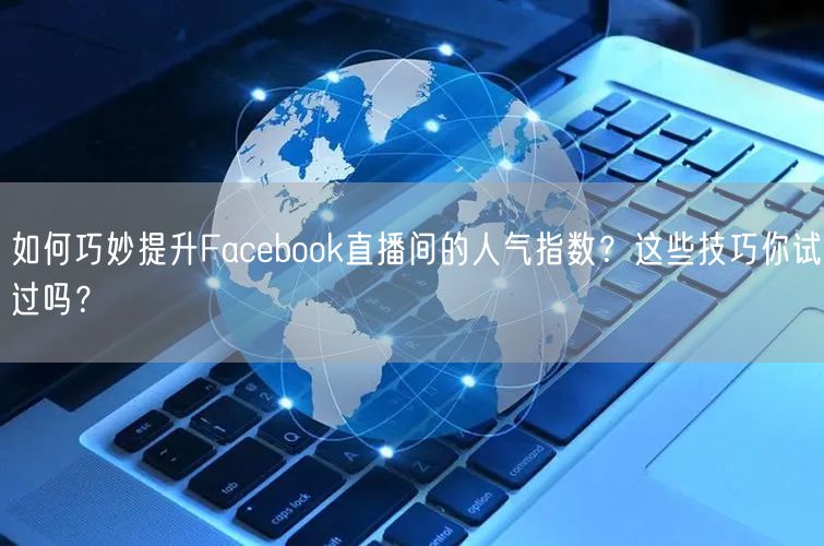 如何巧妙提升Facebook直播间的人气指数?这些技巧你试过吗?