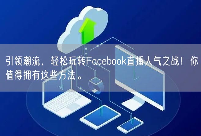引领潮流,轻松玩转Facebook直播人气之战!你值得拥有这些方法。