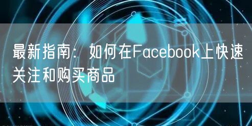 最新指南:如何在Facebook上快速关注和购买商品
