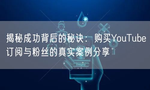 揭秘成功背后的秘诀:购买YouTube订阅与粉丝的真实案例分享