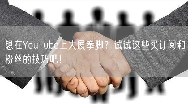 想在YouTube上大展拳脚?试试这些买订阅和粉丝的技巧吧!