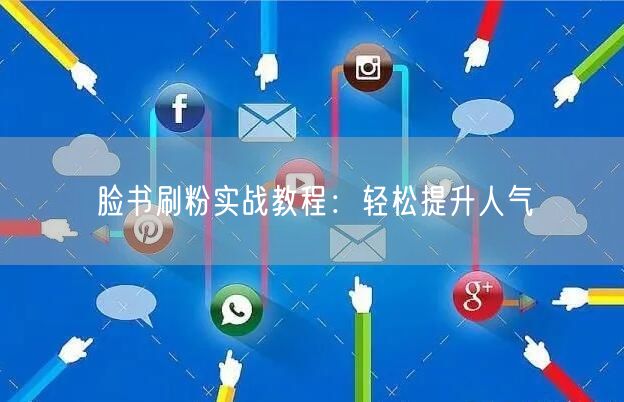 脸书刷粉实战教程:轻松提升人气