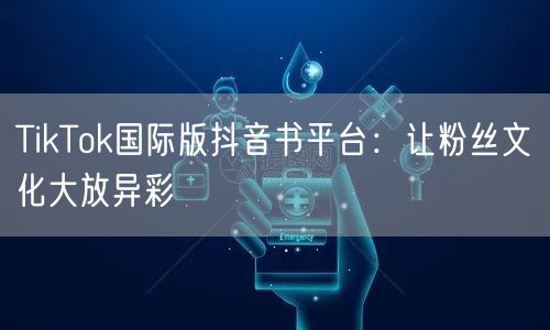 TikTok国际版抖音书平台：让粉丝文化大放异彩