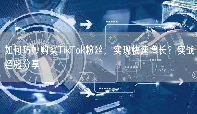 如何巧妙购买TikTok粉丝,实现快速增长?实战经验分享