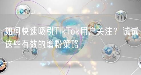如何快速吸引TikTok用户关注?试试这些有效的增粉策略!