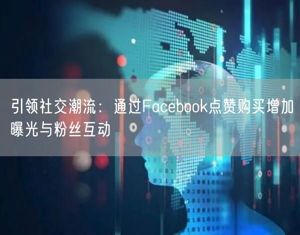 引领社交潮流:通过Facebook点赞购买增加曝光与粉丝互动