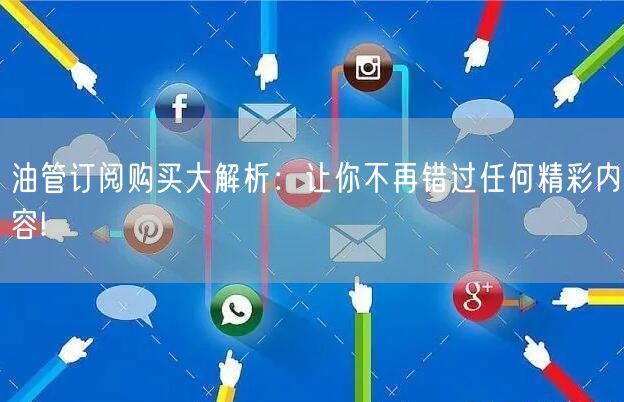 油管订阅购买大解析:让你不再错过任何精彩内容!