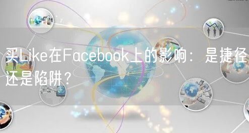 买Like在Facebook上的影响:是捷径还是陷阱?