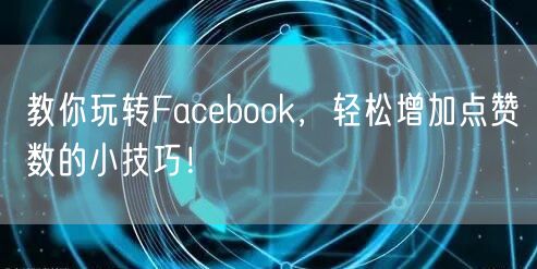 教你玩转Facebook,轻松增加点赞数的小技巧!