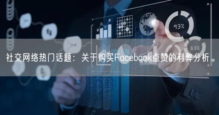 社交网络热门话题:关于购买Facebook点赞的利弊分析。