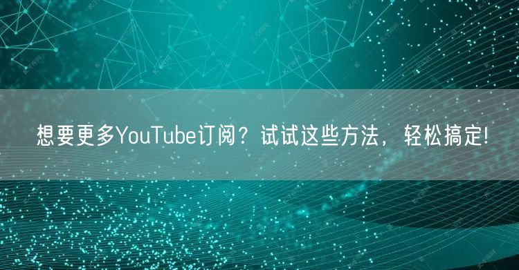 想要更多YouTube订阅?试试这些方法,轻松搞定!