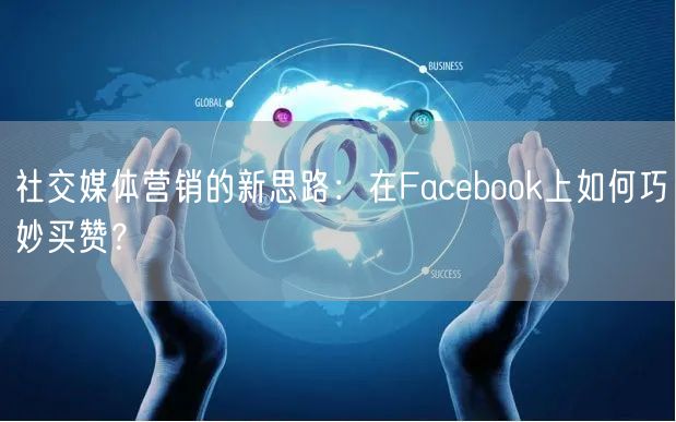 社交媒体营销的新思路:在Facebook上如何巧妙买赞?