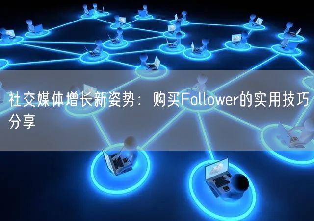 社交媒体增长新姿势：购买Follower的实用技巧分享