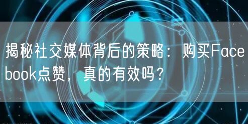 揭秘社交媒体背后的策略:购买Facebook点赞,真的有效吗?