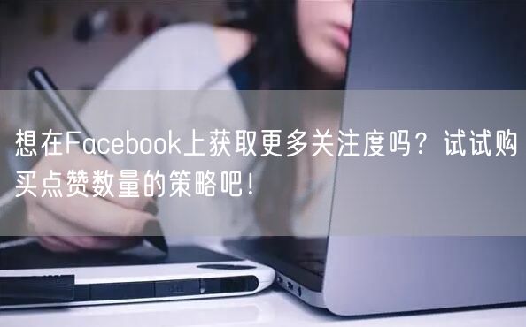 想在Facebook上获取更多关注度吗?试试购买点赞数量的策略吧!