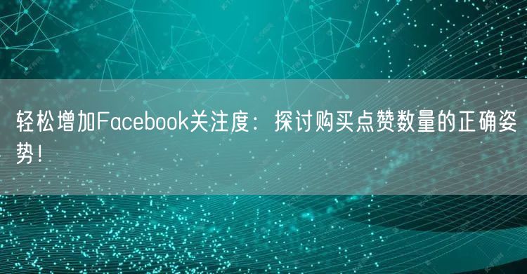 轻松增加Facebook关注度:探讨购买点赞数量的正确姿势!