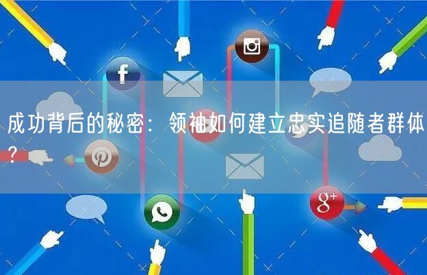 成功背后的秘密：领袖如何建立忠实追随者群体？