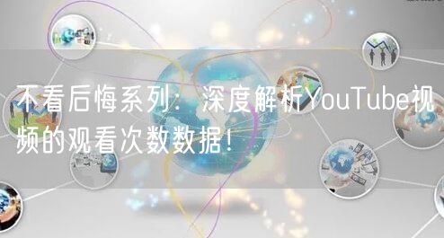 不看后悔系列：深度解析YouTube视频的观看次数数据！