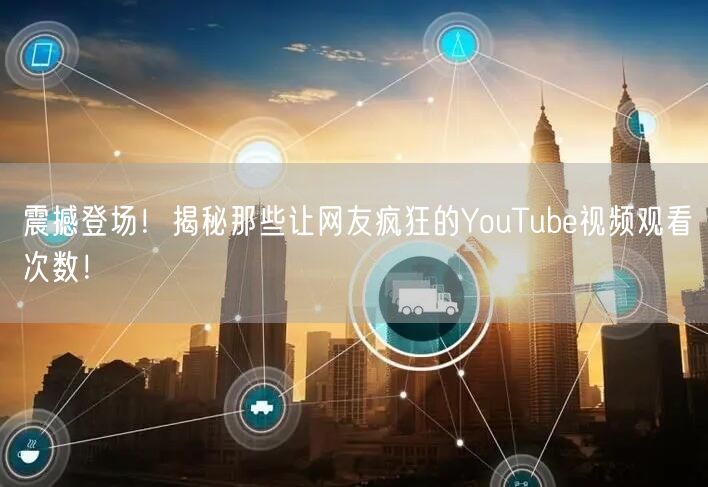 震撼登场！揭秘那些让网友疯狂的YouTube视频观看次数！