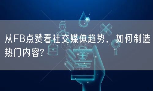 从FB点赞看社交媒体趋势，如何制造热门内容?
