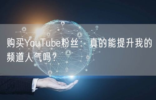 购买YouTube粉丝：真的能提升我的频道人气吗？