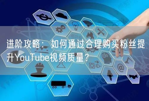 进阶攻略：如何通过合理购买粉丝提升YouTube视频质量？