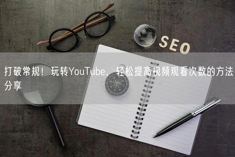 打破常规！玩转YouTube，轻松提高视频观看次数的方法分享