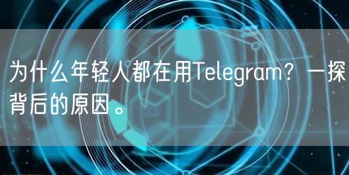 为什么年轻人都在用Telegram？一探背后的原因。