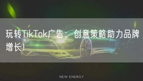 玩转TikTok广告：创意策略助力品牌增长！