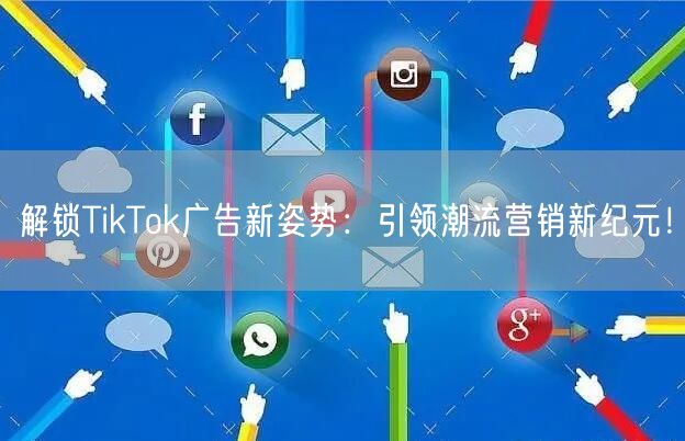 解锁TikTok广告新姿势：引领潮流营销新纪元！