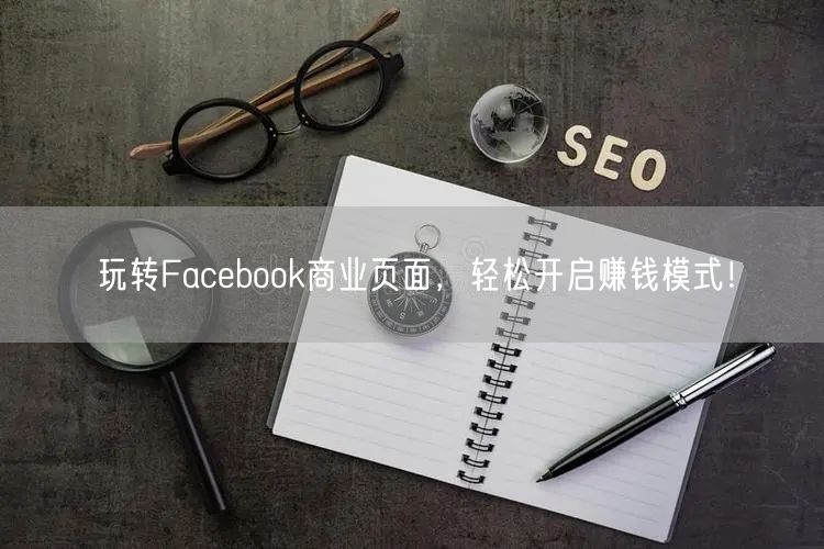 玩转Facebook商业页面，轻松开启赚钱模式！