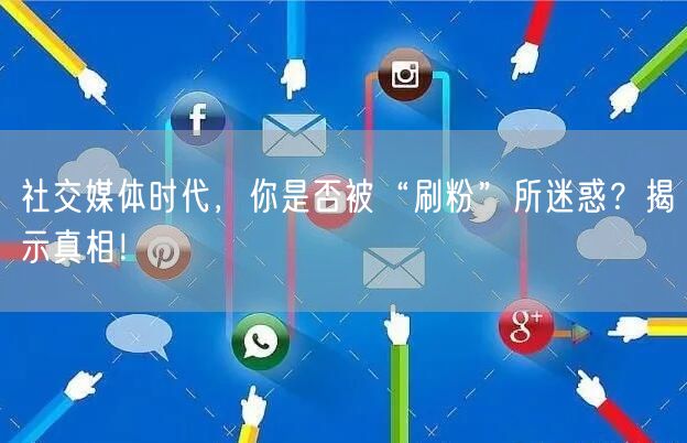 社交媒体时代，你是否被“刷粉”所迷惑？揭示真相！