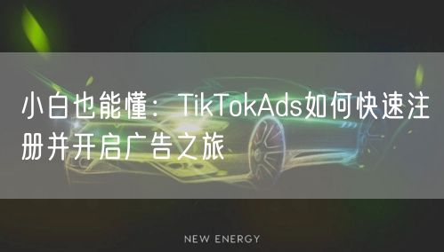 小白也能懂：TikTokAds如何快速注册并开启广告之旅