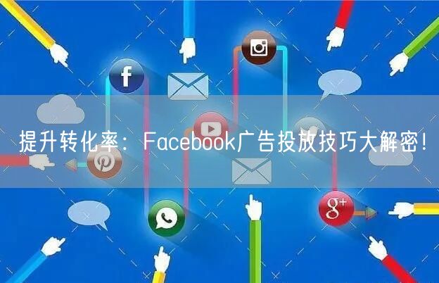 提升转化率：Facebook广告投放技巧大解密！