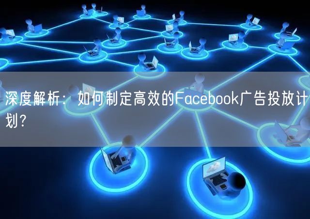 深度解析：如何制定高效的Facebook广告投放计划？
