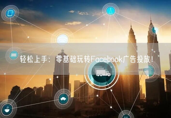 轻松上手：零基础玩转Facebook广告投放！