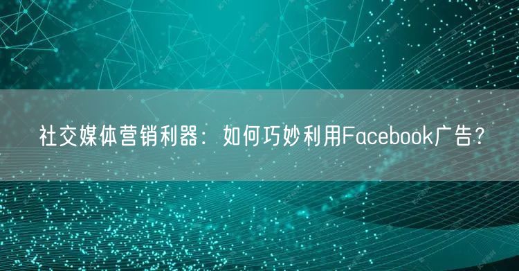 社交媒体营销利器：如何巧妙利用Facebook广告？