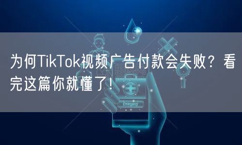 为何TikTok视频广告付款会失败？看完这篇你就懂了！