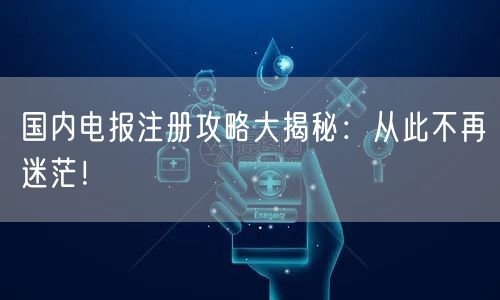 国内电报注册攻略大揭秘：从此不再迷茫！
