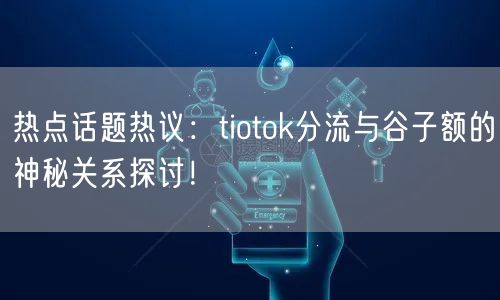 热点话题热议：tiotok分流与谷子额的神秘关系探讨！