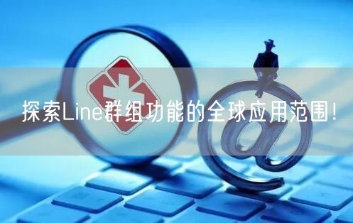 探索Line群组功能的全球应用范围！