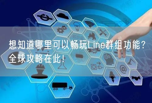 想知道哪里可以畅玩Line群组功能？全球攻略在此！