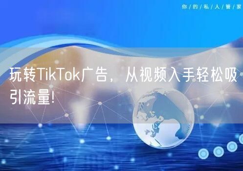 玩转TikTok广告，从视频入手轻松吸引流量!