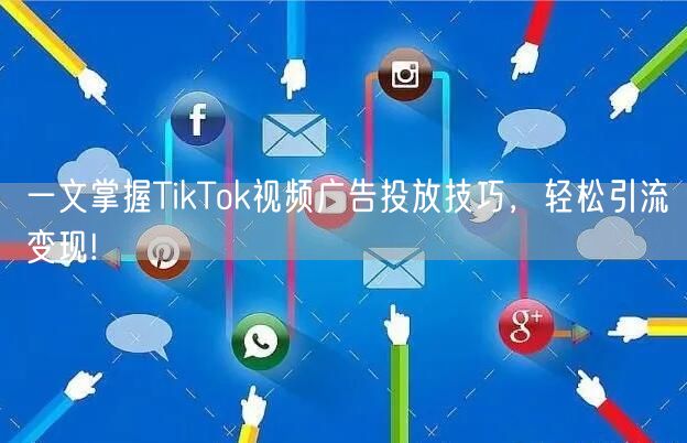 一文掌握TikTok视频广告投放技巧，轻松引流变现!