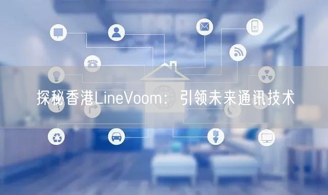 探秘香港LineVoom：引领未来通讯技术