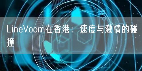 LineVoom在香港：速度与激情的碰撞