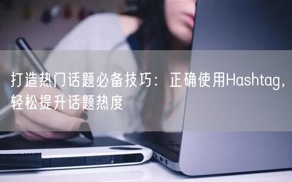 打造热门话题必备技巧：正确使用Hashtag，轻松提升话题热度